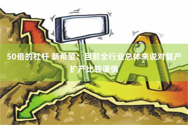 50倍的杠杆 新希望：目前全行业总体来说对复产扩产比较谨慎