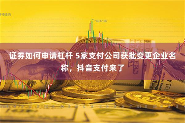 证券如何申请杠杆 5家支付公司获批变更企业名称，抖音支付来了