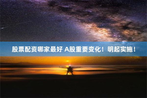 股票配资哪家最好 A股重要变化！明起实施！