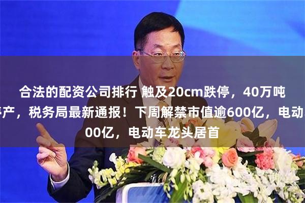 合法的配资公司排行 触及20cm跌停，40万吨产能全部停产，税务局最新通报！下周解禁市值逾600亿，电动车龙头居首