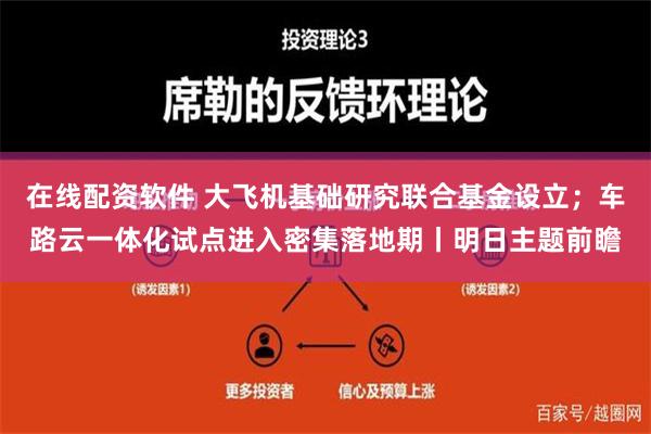 在线配资软件 大飞机基础研究联合基金设立；车路云一体化试点进入密集落地期丨明日主题前瞻