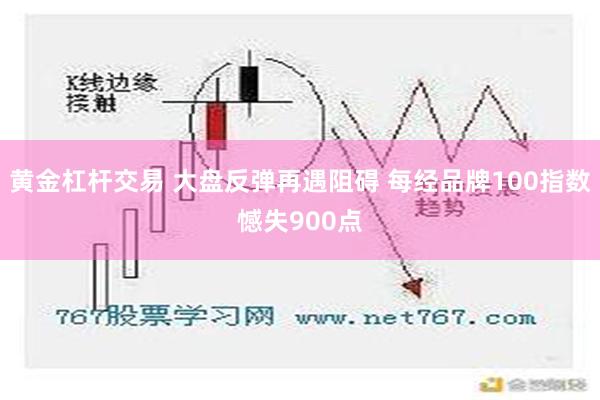 黄金杠杆交易 大盘反弹再遇阻碍 每经品牌100指数憾失900点