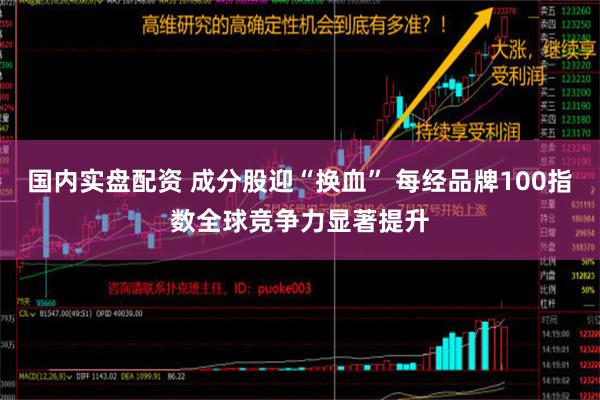 国内实盘配资 成分股迎“换血” 每经品牌100指数全球竞争力显著提升