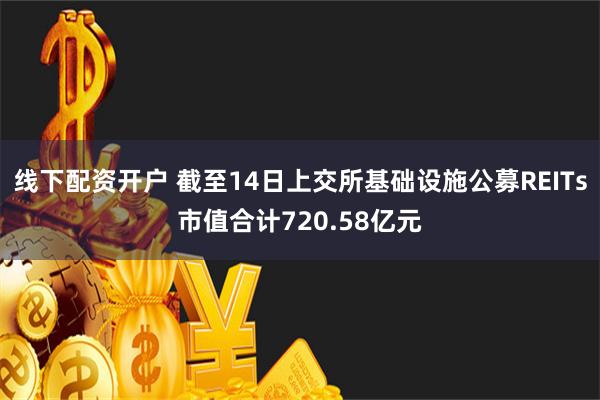 线下配资开户 截至14日上交所基础设施公募REITs市值合计720.58亿元