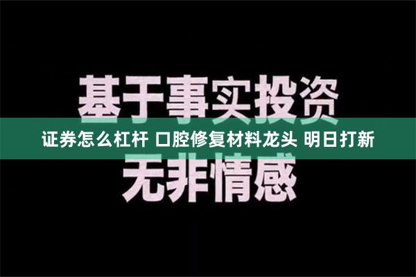 证券怎么杠杆 口腔修复材料龙头 明日打新