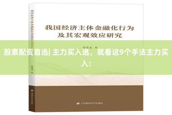 股票配资首选| 主力买入逃，就看这9个手法主力买入：