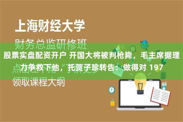 股票实盘配资开户 开国大将被判枪毙，毛主席据理力争救下他，托贺子珍转告：做得对 197