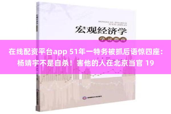 在线配资平台app 51年一特务被抓后语惊四座：杨靖宇不是自杀！害他的人在北京当官 19