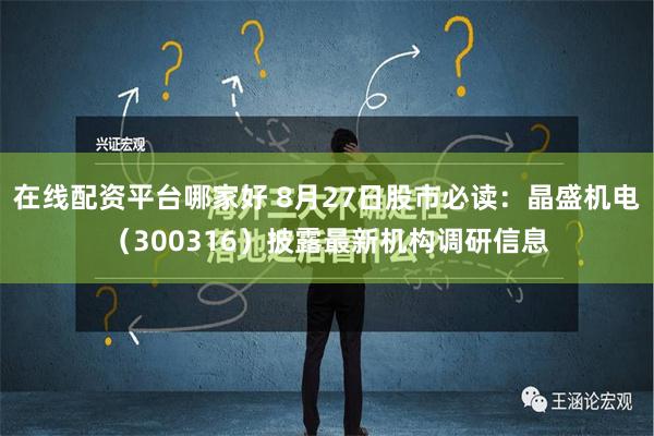 在线配资平台哪家好 8月27日股市必读：晶盛机电（300316）披露最新机构调研信息