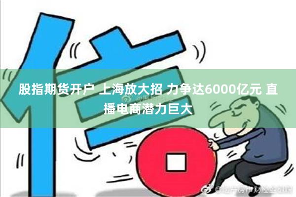 股指期货开户 上海放大招 力争达6000亿元 直播电商潜力巨大