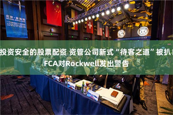 投资安全的股票配资 资管公司新式“待客之道”被扒！FCA对Rockwell发出警告