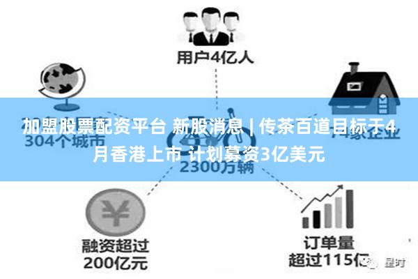 加盟股票配资平台 新股消息 | 传茶百道目标于4月香港上市 计划募资3亿美元