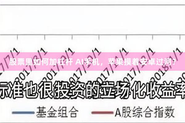 股票里如何加杠杆 AI手机，苹果摸着安卓过河？