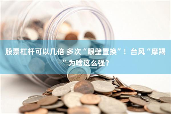 股票杠杆可以几倍 多次“眼壁置换”！台风“摩羯”为啥这么强？