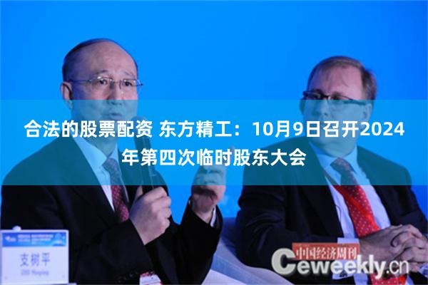 合法的股票配资 东方精工：10月9日召开2024年第四次临时股东大会