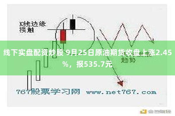 线下实盘配资炒股 9月25日原油期货收盘上涨2.45%，报535.7元