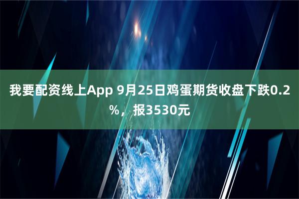 我要配资线上App 9月25日鸡蛋期货收盘下跌0.2%，报3530元