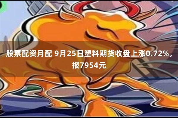 股票配资月配 9月25日塑料期货收盘上涨0.72%，报7954元