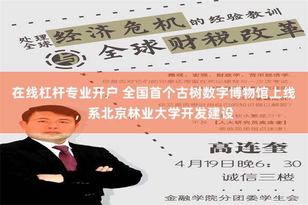 在线杠杆专业开户 全国首个古树数字博物馆上线，系北京林业大学开发建设