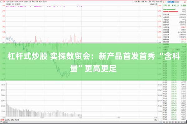 杠杆式炒股 实探数贸会：新产品首发首秀 “含科量”更高更足