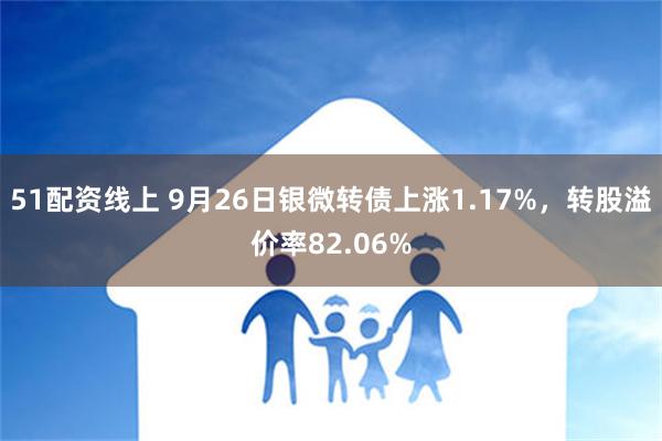 51配资线上 9月26日银微转债上涨1.17%，转股溢价率82.06%