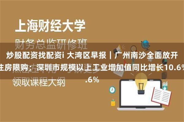 炒股配资找配资i 大湾区早报｜广州南沙全面放开住房限购；深圳市规模以上工业增加值同比增长10.6%