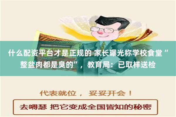 什么配资平台才是正规的 家长曝光称学校食堂“整盆肉都是臭的”，教育局：已取样送检