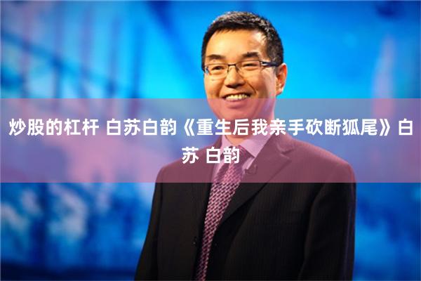 炒股的杠杆 白苏白韵《重生后我亲手砍断狐尾》白苏 白韵