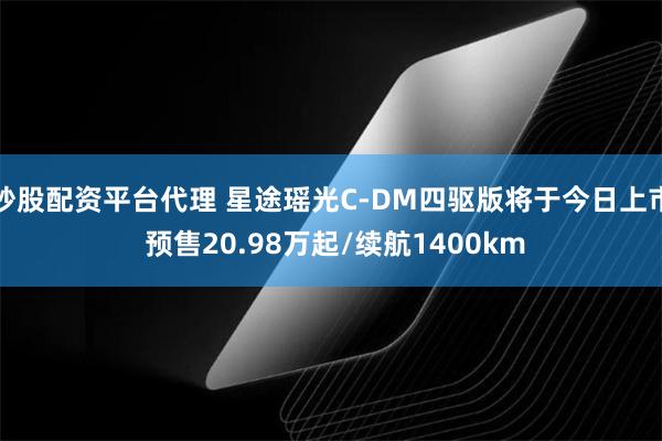 炒股配资平台代理 星途瑶光C-DM四驱版将于今日上市 预售20.98万起/续航1400km