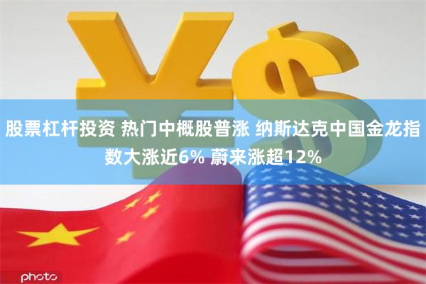 股票杠杆投资 热门中概股普涨 纳斯达克中国金龙指数大涨近6% 蔚来涨超12%