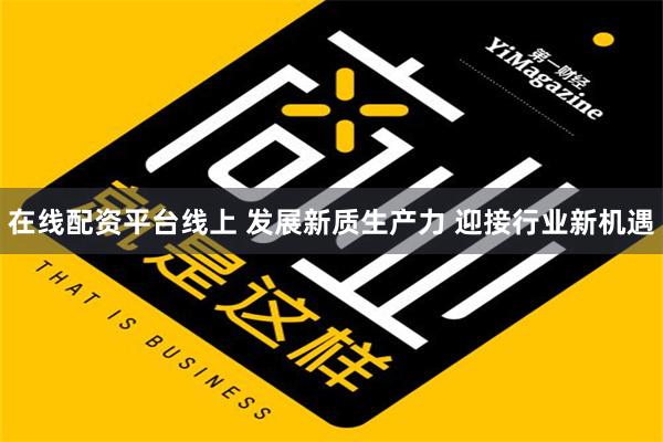 在线配资平台线上 发展新质生产力 迎接行业新机遇