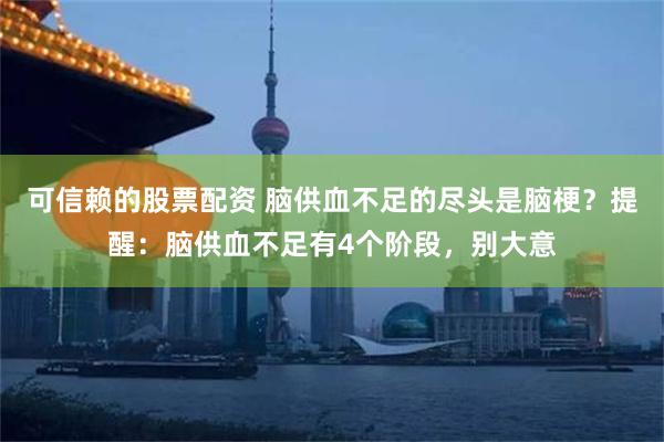 可信赖的股票配资 脑供血不足的尽头是脑梗？提醒：脑供血不足有4个阶段，别大意