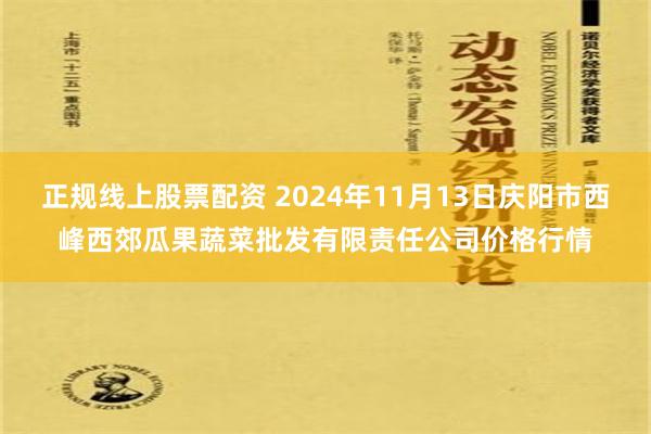 正规线上股票配资 2024年11月13日庆阳市西峰西郊瓜果蔬菜批发有限责任公司价格行情