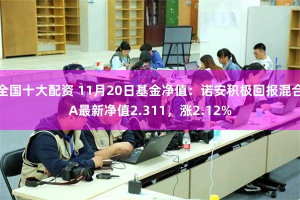 全国十大配资 11月20日基金净值：诺安积极回报混合A最新净值2.311，涨2.12%