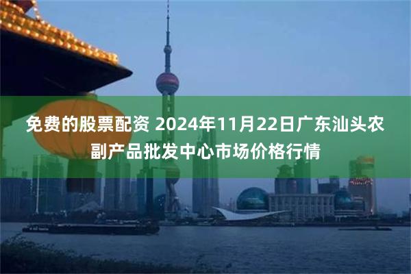 免费的股票配资 2024年11月22日广东汕头农副产品批发中心市场价格行情