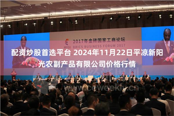 配资炒股首选平台 2024年11月22日平凉新阳光农副产品有限公司价格行情