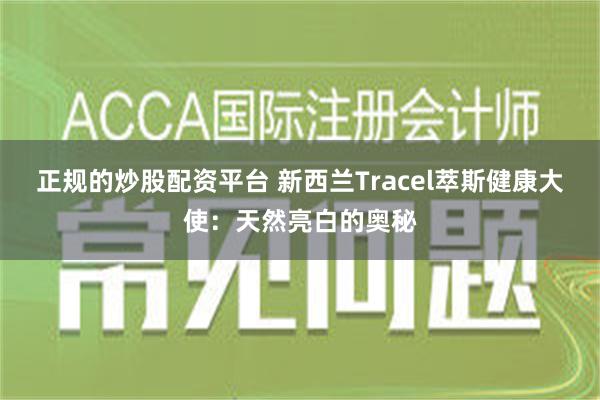 正规的炒股配资平台 新西兰Tracel萃斯健康大使：天然亮白的奥秘