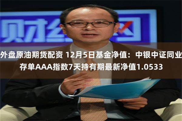 外盘原油期货配资 12月5日基金净值：中银中证同业存单AAA指数7天持有期最新净值1.0533