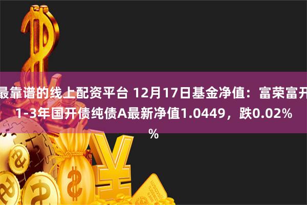 最靠谱的线上配资平台 12月17日基金净值：富荣富开1-3年国开债纯债A最新净值1.0449，跌0.02%