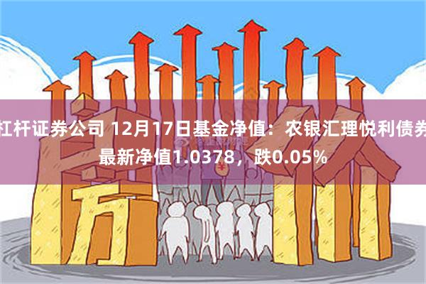 杠杆证券公司 12月17日基金净值：农银汇理悦利债券最新净值1.0378，跌0.05%