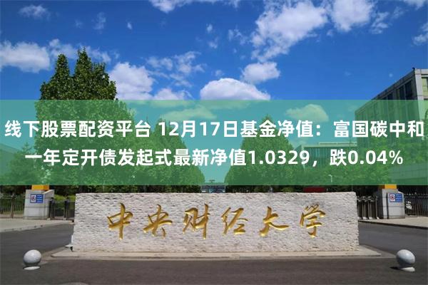 线下股票配资平台 12月17日基金净值：富国碳中和一年定开债发起式最新净值1.0329，跌0.04%