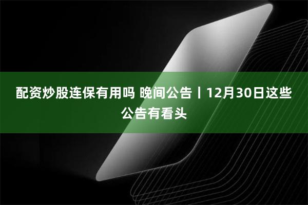 配资炒股连保有用吗 晚间公告丨12月30日这些公告有看头