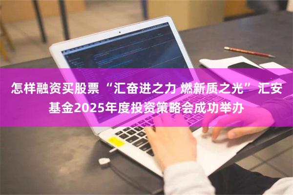 怎样融资买股票 “汇奋进之力 燃新质之光” 汇安基金2025年度投资策略会成功举办