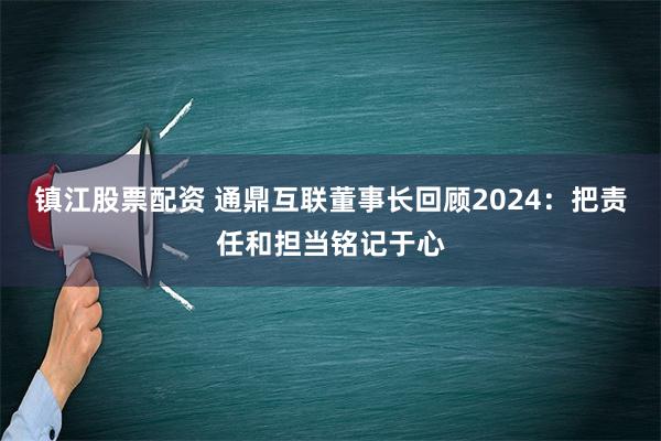 镇江股票配资 通鼎互联董事长回顾2024：把责任和担当铭记于心