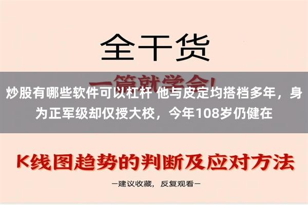 炒股有哪些软件可以杠杆 他与皮定均搭档多年，身为正军级却仅授大校，今年108岁仍健在