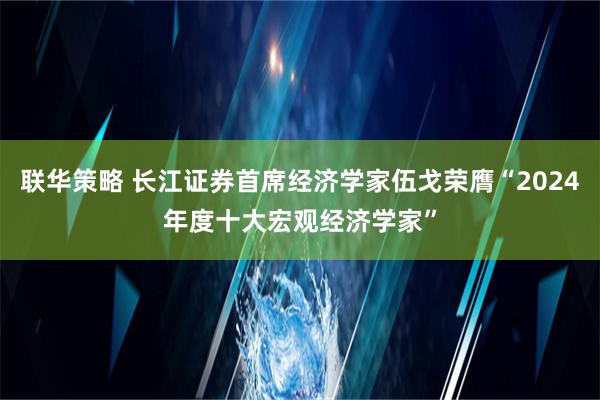 联华策略 长江证券首席经济学家伍戈荣膺“2024年度十大宏观经济学家”