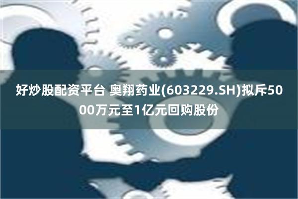 好炒股配资平台 奥翔药业(603229.SH)拟斥5000万元至1亿元回购股份