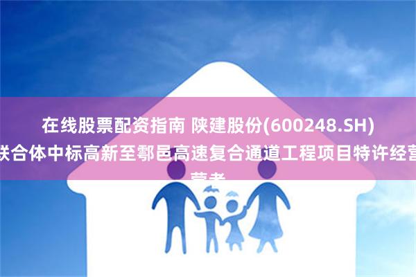 在线股票配资指南 陕建股份(600248.SH)：联合体中标高新至鄠邑高速复合通道工程项目特许经营者