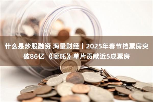 什么是炒股融资 海量财经丨2025年春节档票房突破86亿 《哪吒》单片贡献近5成票房