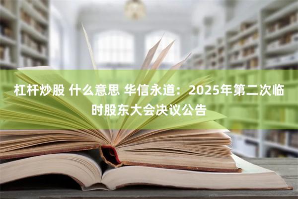 杠杆炒股 什么意思 华信永道：2025年第二次临时股东大会决议公告